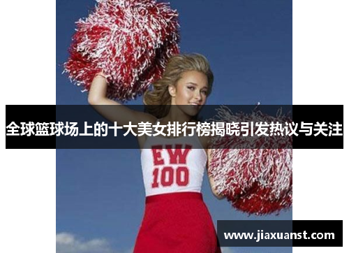 全球篮球场上的十大美女排行榜揭晓引发热议与关注