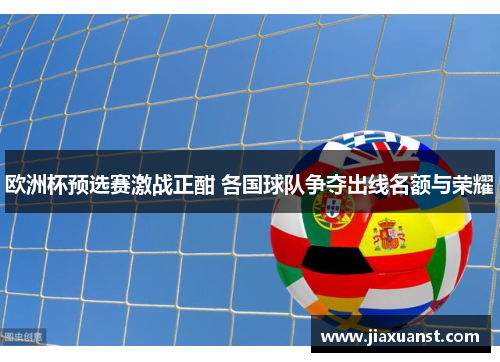 欧洲杯预选赛激战正酣 各国球队争夺出线名额与荣耀
