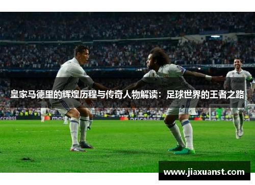 皇家马德里的辉煌历程与传奇人物解读：足球世界的王者之路