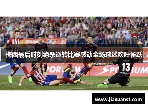 梅西最后时刻绝杀逆转比赛感动全场球迷欢呼雀跃