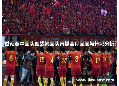 世预赛中国队迎战韩国队直播全程回顾与精彩分析