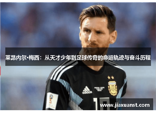 莱昂内尔·梅西：从天才少年到足球传奇的命运轨迹与奋斗历程