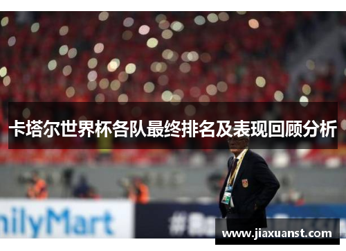 卡塔尔世界杯各队最终排名及表现回顾分析