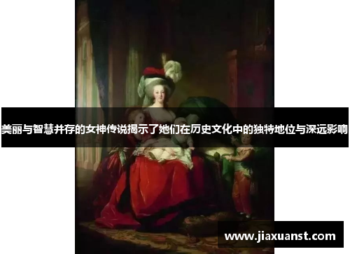 美丽与智慧并存的女神传说揭示了她们在历史文化中的独特地位与深远影响