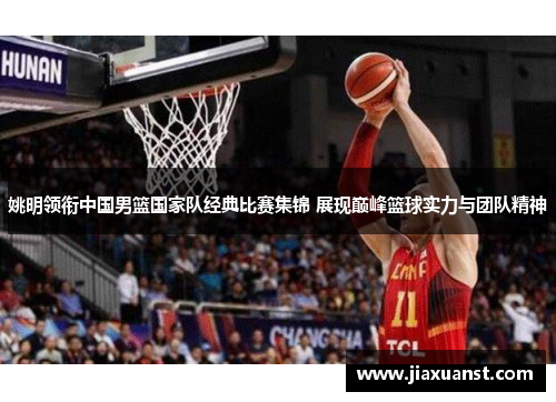 姚明领衔中国男篮国家队经典比赛集锦 展现巅峰篮球实力与团队精神