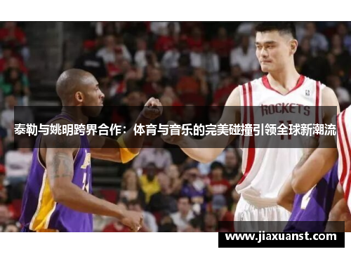 泰勒与姚明跨界合作：体育与音乐的完美碰撞引领全球新潮流