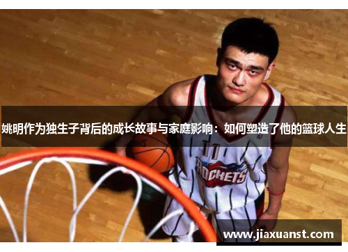 姚明作为独生子背后的成长故事与家庭影响：如何塑造了他的篮球人生
