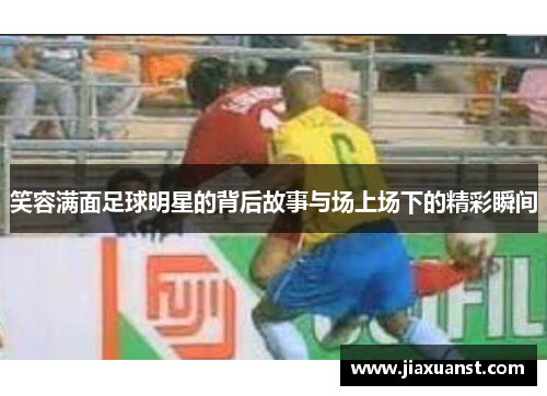 笑容满面足球明星的背后故事与场上场下的精彩瞬间