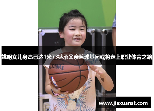 姚明女儿身高已达1米73继承父亲篮球基因或将走上职业体育之路