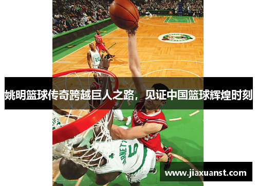 姚明篮球传奇跨越巨人之路，见证中国篮球辉煌时刻