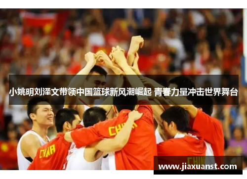 小姚明刘泽文带领中国篮球新风潮崛起 青春力量冲击世界舞台