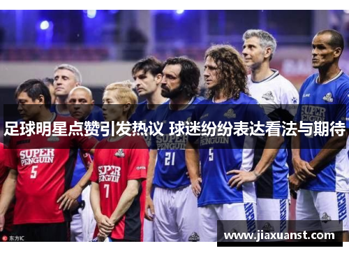 足球明星点赞引发热议 球迷纷纷表达看法与期待