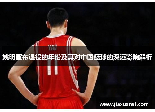 姚明宣布退役的年份及其对中国篮球的深远影响解析