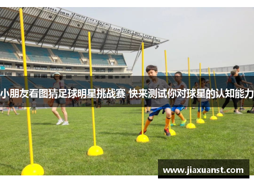 小朋友看图猜足球明星挑战赛 快来测试你对球星的认知能力