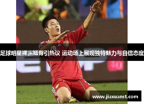 足球明星裸露翘臀引热议 运动场上展现独特魅力与自信态度