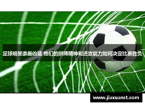 足球明星谁最凶猛 他们的拼搏精神和进攻能力如何决定比赛胜负
