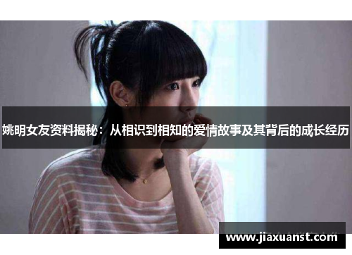 姚明女友资料揭秘：从相识到相知的爱情故事及其背后的成长经历