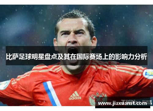 比萨足球明星盘点及其在国际赛场上的影响力分析