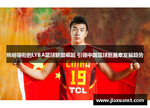 姚明领衔的LYBA篮球联盟崛起 引领中国篮球新篇章发展趋势