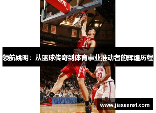 领航姚明：从篮球传奇到体育事业推动者的辉煌历程