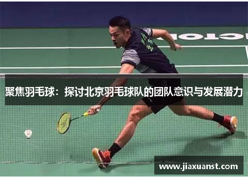 聚焦羽毛球：探讨北京羽毛球队的团队意识与发展潜力