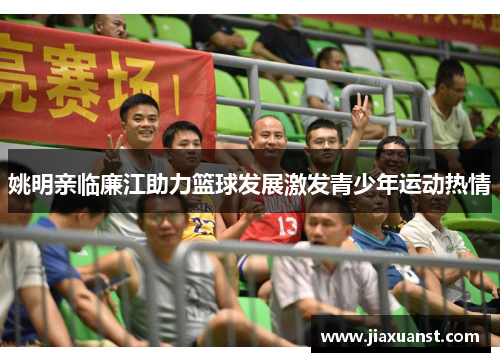 姚明亲临廉江助力篮球发展激发青少年运动热情