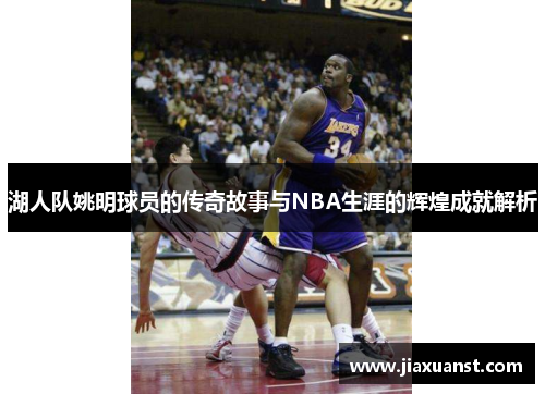 湖人队姚明球员的传奇故事与NBA生涯的辉煌成就解析