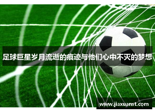 足球巨星岁月流逝的痕迹与他们心中不灭的梦想