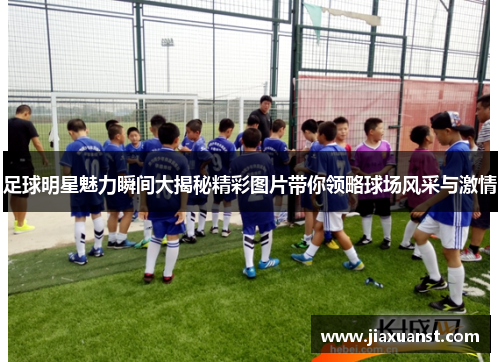 足球明星魅力瞬间大揭秘精彩图片带你领略球场风采与激情