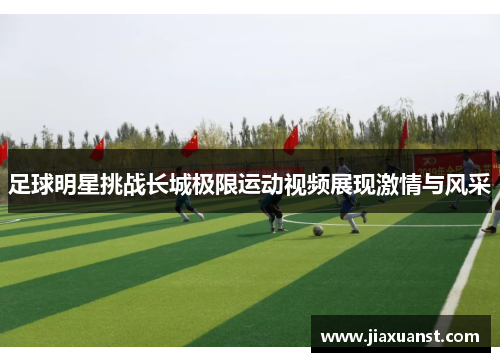足球明星挑战长城极限运动视频展现激情与风采