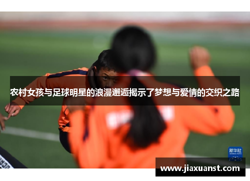 农村女孩与足球明星的浪漫邂逅揭示了梦想与爱情的交织之路