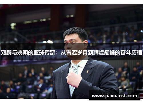 刘鹏与姚明的篮球传奇：从青涩岁月到辉煌巅峰的奋斗历程
