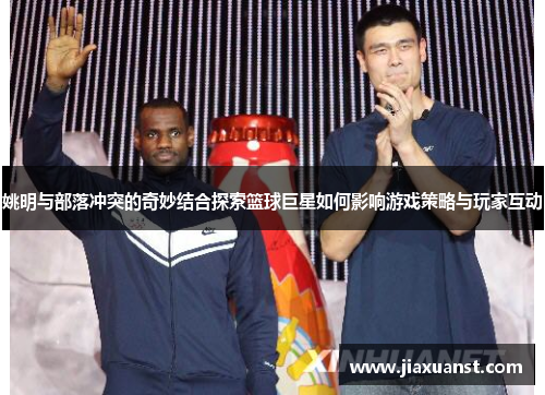姚明与部落冲突的奇妙结合探索篮球巨星如何影响游戏策略与玩家互动