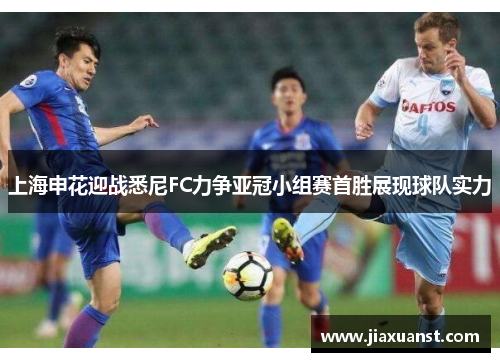 上海申花迎战悉尼FC力争亚冠小组赛首胜展现球队实力