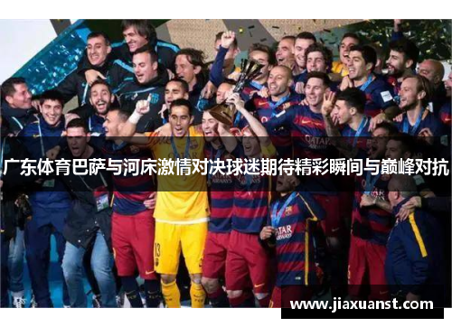 广东体育巴萨与河床激情对决球迷期待精彩瞬间与巅峰对抗