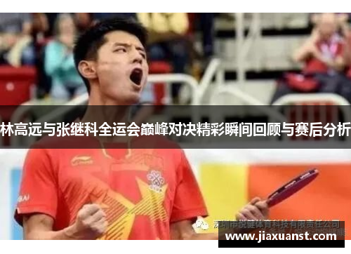 林高远与张继科全运会巅峰对决精彩瞬间回顾与赛后分析