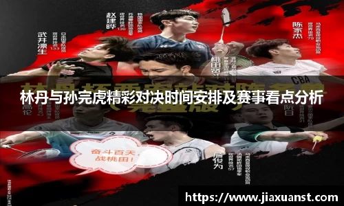 k1体育林丹与孙完虎精彩对决时间安排及赛事看点分析